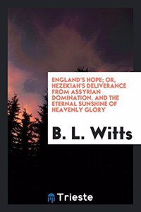 England's Hope; Or, Hezekiah's Deliverance from Assyrian Domination. and the Eternal Sunshine of Heavenly Glory