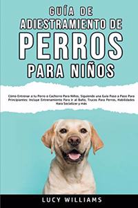 Guía de Adiestramiento de Perros Para Niños: Cómo entrenar a tu perro o cachorro para niños, siguiendo una guía paso a paso para principiantes: incluye entrenamiento para ir al baño, trucos par