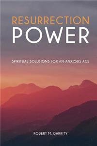 Resurrection Power! Spiritual Solutions for an Anxious Age