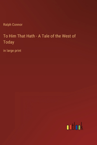 To Him That Hath - A Tale of the West of Today