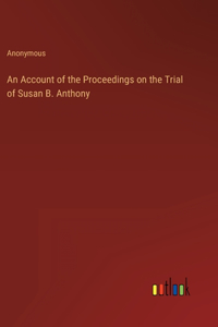 Account of the Proceedings on the Trial of Susan B. Anthony