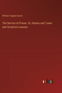 The Service of Praise. Or, Hymns and Tunes and Scripture Lessons