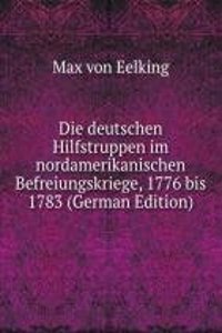 Die deutschen Hilfstruppen im nordamerikanischen Befreiungskriege, 1776 bis 1783 (German Edition)