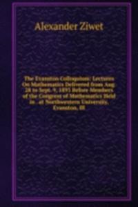 Evanston Colloquium: Lectures On Mathematics Delivered from Aug. 28 to Sept. 9, 1893 Before Members of the Congress of Mathematics Held in . at Northwestern University, Evanston, Ill