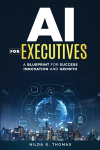 AI For Executives: A Blueprint for Success, Innovation, and Growth