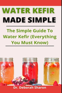 Water Kefir Made Simple: The Simple Guide To water kefir (Everything You Must Know)