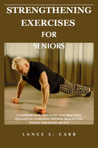 Strengthening Exercises for Seniors: Comprehensive Strategies and Practical Insights in Achieving Optimal Health and Fitness for Older Adults