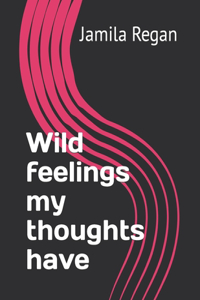 Wild feelings my thoughts have