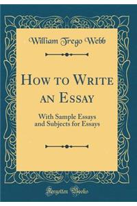 How to Write an Essay: With Sample Essays and Subjects for Essays (Classic Reprint)