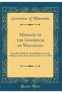 Message of the Governor of Wisconsin: Together With the Annual Reports of the Officers of the State, for the Year A. D. 1864 (Classic Reprint)