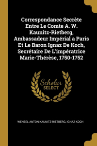 Correspondance Secrète Entre Le Comte A. W. Kaunitz-Rietberg, Ambassadeur Impérial a Paris Et Le Baron Ignaz De Koch, Secrétaire De L'impératrice Marie-Thérèse, 1750-1752