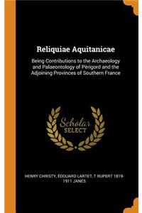 Reliquiae Aquitanicae: Being Contributions to the Archaeology and Palaeontology of PÃ¨rigord and the Adjoining Provinces of Southern France