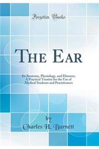 The Ear: Its Anatomy, Physiology, and Diseases; A Practical Treatise for the Use of Medical Students and Practitioners (Classic Reprint)
