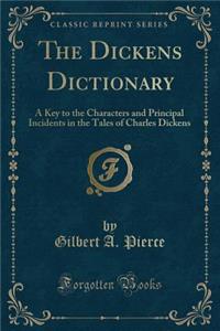 The Dickens Dictionary: A Key to the Characters and Principal Incidents in the Tales of Charles Dickens (Classic Reprint)