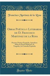 Obras Poética y Literarias de D. Francisco Martinez de la Rosa: Poesias; Poética Española, Apéndices Sobre la Poesia Didactica, la Tragedia y la Comedia Española (Classic Reprint)