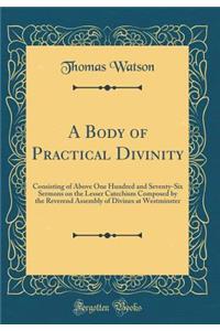 A Body of Practical Divinity: Consisting of Above One Hundred and Seventy-Six Sermons on the Lesser Catechism Composed by the Reverend Assembly of Divines at Westminster (Classic Reprint)
