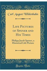 Life Pictures of Spener and His Times: Philipp Jacob Spener, a Historical Life Picture (Classic Reprint)