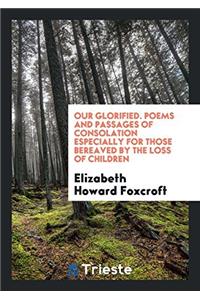 Our Glorified. Poems and Passages of Consolation Especially for Those Bereaved by the Loss of Children