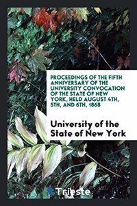 Proceedings of the Fifth Anniversary of the University Convocation of the State of New York, Held August 4th, 5th, and 6th, 1868