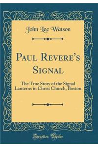 Paul Revere's Signal: The True Story of the Signal Lanterns in Christ Church, Boston (Classic Reprint)