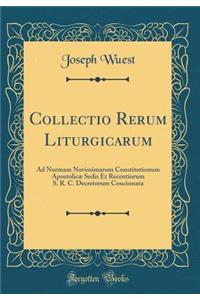 Collectio Rerum Liturgicarum: Ad Normam Novissimarum Constitutionum ApostolicÃ¦ Sedis Et Recentiorum S. R. C. Decretorum Concinnata (Classic Reprint)