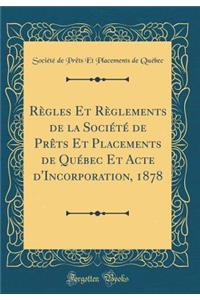 RÃ¨gles Et RÃ¨glements de la SociÃ©tÃ© de PrÃ¨ts Et Placements de QuÃ©bec Et Acte d'Incorporation, 1878 (Classic Reprint)