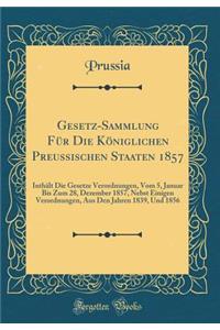 Gesetz-Sammlung Für Die Königlichen Preussischen Staaten 1857: Inthält Die Gesetze Verordnungen, Vom 5, Januar Bis Zum 28, Dezember 1857, Nebst Einigen Verordnungen, Aus Den Jahren 1839, Und 1856 (Classic Reprint)