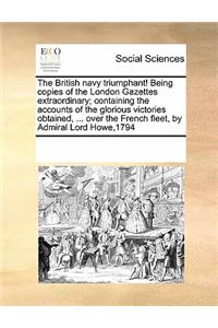 The British Navy Triumphant! Being Copies of the London Gazettes Extraordinary; Containing the Accounts of the Glorious Victories Obtained, ... Over the French Fleet, by Admiral Lord Howe,1794