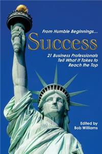 From Humble Beginnings. . . Success: 21 Business Professionals Tell What It Takes to Reach the Top