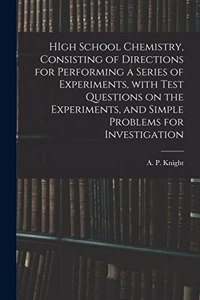 HIgh School Chemistry, Consisting of Directions for Performing a Series of Experiments, With Test Questions on the Experiments, and Simple Problems for Investigation