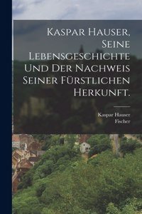 Kaspar Hauser, Seine Lebensgeschichte und der Nachweis seiner fürstlichen Herkunft.