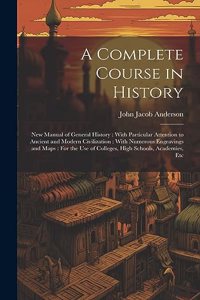 Complete Course in History: New Manual of General History: With Particular Attention to Ancient and Modern Civilization: With Numerous Engravings and Maps: For the Use of Colle