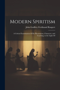 Modern Spiritism; a Critical Examination Of its Phenomena, Character, and Teaching, in the Light Of