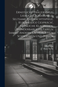 Ernstliche Trauerspiele, Liebliche Schauspiele, Seltsame Fastnachtsspiele, Kurzweilige Gespräch', Sehnliche Klagreden, Wunderbarliche Fabeln Sammt Andern Lächerlichen Schwänken Und Possen