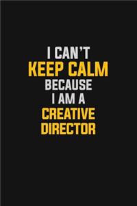I Can't Keep Calm Because I Am A Creative Director