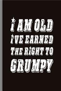 I am old Ive earned the right to Grumpy