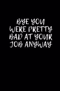 Bye You Were Pretty Bad At Your Job Anyway