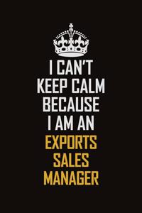 I Can't Keep Calm Because I Am An Exports Sales Manager