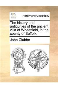 The History and Antiquities of the Ancient Villa of Wheatfield, in the County of Suffolk.