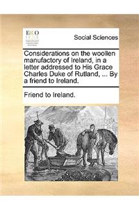 Considerations on the Woollen Manufactory of Ireland, in a Letter Addressed to His Grace Charles Duke of Rutland, ... by a Friend to Ireland.