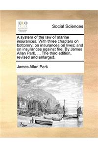 A System of the Law of Marine Insurances. with Three Chapters on Bottomry; On Insurances on Lives; And on Insurances Against Fire. by James Allan Park, ... the Third Edition, Revised and Enlarged.