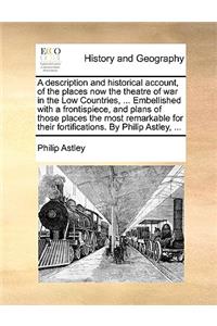 A Description and Historical Account, of the Places Now the Theatre of War in the Low Countries, ... Embellished with a Frontispiece, and Plans of Those Places the Most Remarkable for Their Fortifications. by Philip Astley, ...
