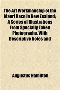 The Art Workmanship of the Maori Race in New Zealand; A Series of Illustrations from Specially Taken Photographs, with Descriptive Notes and