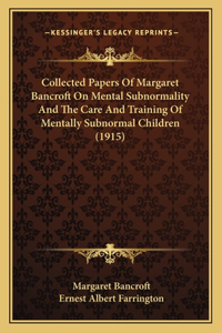 Collected Papers Of Margaret Bancroft On Mental Subnormality And The Care And Training Of Mentally Subnormal Children (1915)