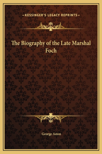 The Biography of the Late Marshal Foch