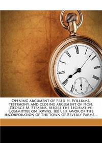 Opening Argument of Fred H. Williams, Testimony, and Closing Argument of Hon. George M. Stearns, Before the Legislative Committee on Towns, 1887, in Favor of the Incorporation of the Town of Beverly Farms ..