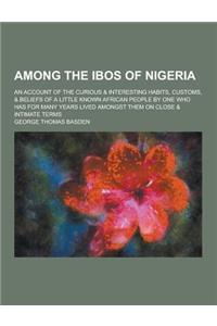 Among the Ibos of Nigeria; An Account of the Curious & Interesting Habits, Customs, & Beliefs of a Little Known African People by One Who Has for Many