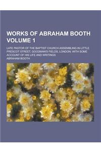 Works of Abraham Booth; Late Pastor of the Baptist Church Assembling in Little Prescot Street, Goodman's Fields, London; With Some Account of His Life