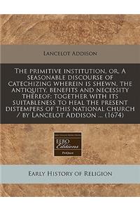 The Primitive Institution, Or, a Seasonable Discourse of Catechizing Wherein Is Shewn, the Antiquity, Benefits and Necessity Thereof