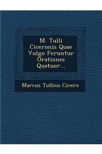 M. Tulli Ciceronis Quae Vulgo Feruntur Orationes Quatuor...